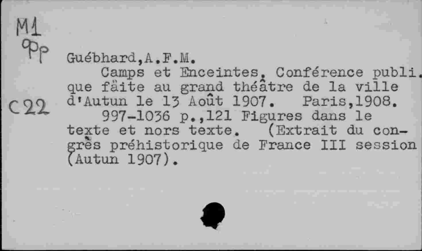 ﻿‘ ( Guébhard,A.F.M.
Camps et Enceintes. Conférence publi. que faite au grand théâtre de la ville roo d’Autun le 13 Août 1907. Paris,1908.
997-1036 p.,121 Figures dans le texte et nors texte. (Extrait du congrès préhistorique de France III session (Autun 1907).